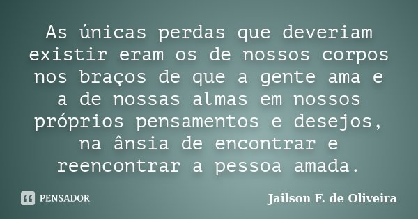 As únicas perdas que deveriam existir eram os de nossos corpos nos braços de que a gente ama e a de nossas almas em nossos próprios pensamentos e desejos, na ân... Frase de Jailson F. de Oliveira.