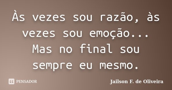 Às vezes sou razão, às vezes sou emoção... Mas no final sou sempre eu mesmo.... Frase de Jailson F. de Oliveira.