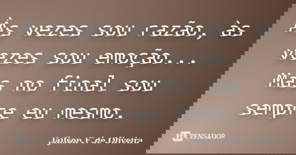 Às vezes sou razão, às vezes sou emoção... Mas no final sou sempre eu mesmo.... Frase de Jailson F. de Oliveira.