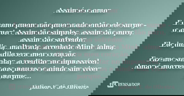 Assim é o amor E como quem não quer nada então ele surge – o amor! Assim tão simples, assim tão puro, assim tão sofredor. Ele judia, maltrata, arrebata Minh ‘al... Frase de Jailson F. de Oliveira.
