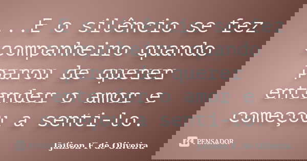 ...E o silêncio se fez companheiro quando parou de querer entender o amor e começou a senti-lo.... Frase de Jailson F. de Oliveira.