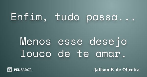 Enfim, tudo passa... Menos esse desejo louco de te amar.... Frase de Jailson F. de Oliveira.