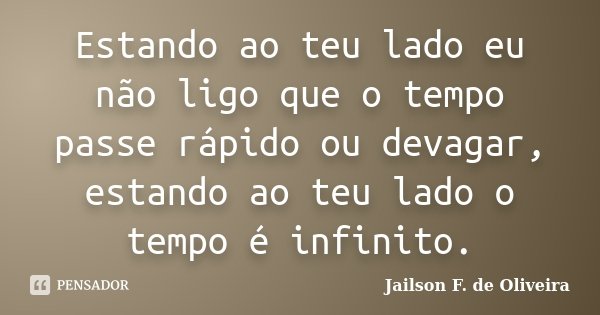 Estando ao teu lado eu não ligo que o tempo passe rápido ou devagar, estando ao teu lado o tempo é infinito.... Frase de Jailson F. de Oliveira.