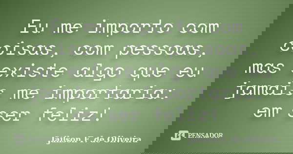 Eu me importo com coisas, com pessoas, mas existe algo que eu jamais me importaria: em ser feliz!... Frase de Jailson F. de Oliveira.