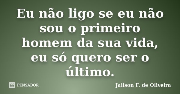 Eu não ligo se eu não sou o primeiro homem da sua vida, eu só quero ser o último.... Frase de Jailson F. de Oliveira.