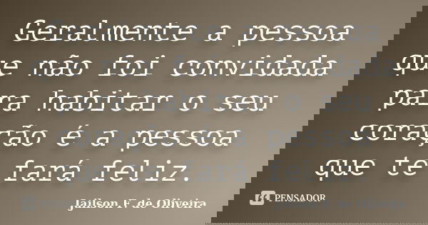 Geralmente a pessoa que não foi convidada para habitar o seu coração é a pessoa que te fará feliz.... Frase de Jailson F. de Oliveira.