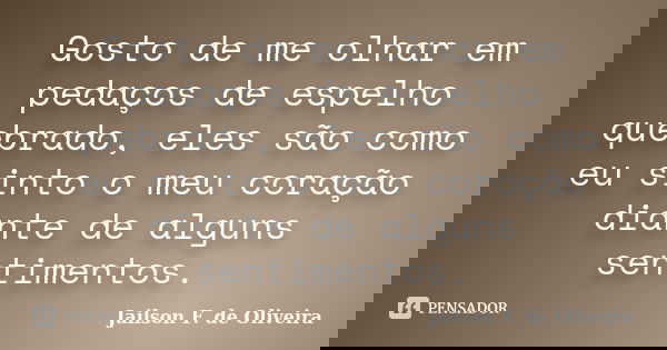 Gosto de me olhar em pedaços de espelho quebrado, eles são como eu sinto o meu coração diante de alguns sentimentos.... Frase de Jailson F. de Oliveira.