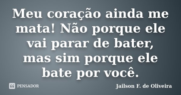 Meu coração ainda me mata! Não porque ele vai parar de bater, mas sim porque ele bate por você.... Frase de Jailson F. de Oliveira.