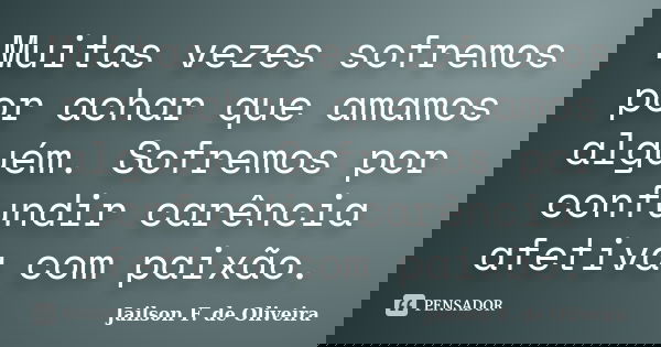 Muitas vezes sofremos por achar que amamos alguém. Sofremos por confundir carência afetiva com paixão.... Frase de Jailson F. de Oliveira.