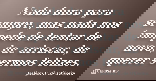 Nada dura para sempre, mas nada nos impede de tentar de novo, de arriscar, de querer sermos felizes.... Frase de Jailson F. de Oliveira.