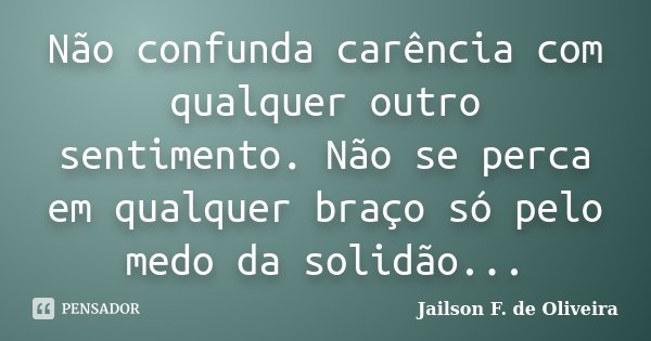 Não confunda carência com qualquer outro sentimento. Não se perca em qualquer braço só pelo medo da solidão...... Frase de Jailson F. de Oliveira.