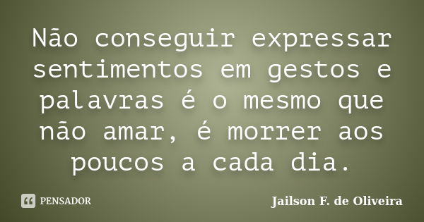 Não conseguir expressar sentimentos em gestos e palavras é o mesmo que não amar, é morrer aos poucos a cada dia.... Frase de Jailson F. de Oliveira.