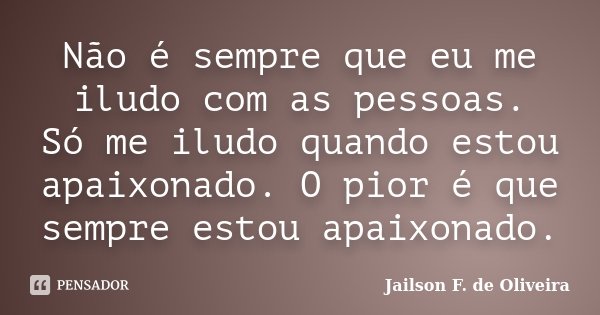 Não é sempre que eu me iludo com as pessoas. Só me iludo quando estou apaixonado. O pior é que sempre estou apaixonado.... Frase de Jailson F. de Oliveira.