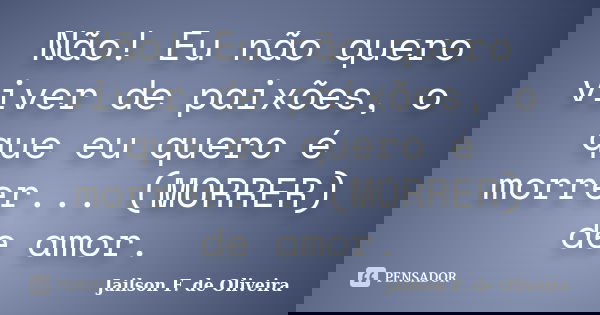Não! Eu não quero viver de paixões, o que eu quero é morrer... (MORRER) de amor.... Frase de Jailson F. de Oliveira.