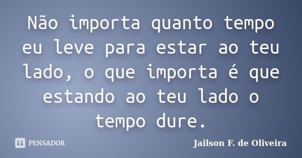 Não importa quanto tempo eu leve para estar ao teu lado, o que importa é que estando ao teu lado o tempo dure.... Frase de Jailson F. de Oliveira.
