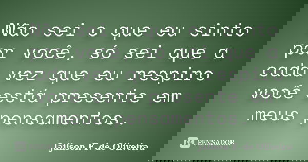 Não sei o que eu sinto por você, só sei que a cada vez que eu respiro você está presente em meus pensamentos.... Frase de Jailson F. de Oliveira.