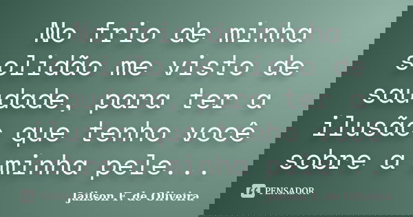No frio de minha solidão me visto de saudade, para ter a ilusão que tenho você sobre a minha pele...... Frase de Jailson F. de Oliveira.