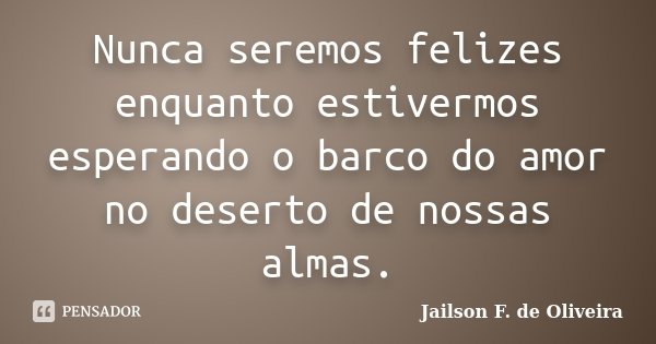 Nunca seremos felizes enquanto estivermos esperando o barco do amor no deserto de nossas almas.... Frase de Jailson F. de Oliveira.