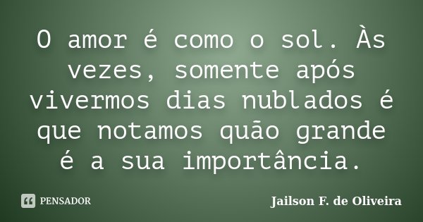 O amor é como o sol. Às vezes, somente após vivermos dias nublados é que notamos quão grande é a sua importância.... Frase de Jailson F. de Oliveira.