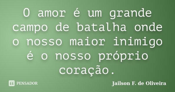 O amor é um grande campo de batalha onde o nosso maior inimigo é o nosso próprio coração.... Frase de Jailson F. de Oliveira.