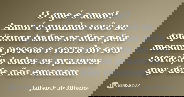 O que é amor? Amor é quando você se apaixona todos os dias pela mesma pessoa e cerra do seu coração todos os prazeres que dele não emanam.... Frase de Jailson F. de Oliveira.
