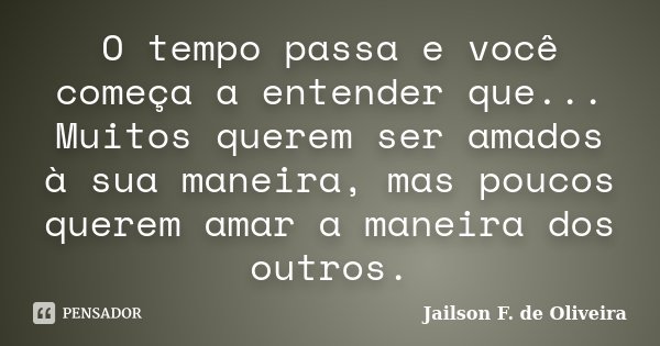 O tempo passa e você começa a entender que... Muitos querem ser amados à sua maneira, mas poucos querem amar a maneira dos outros.... Frase de Jailson F. de Oliveira.