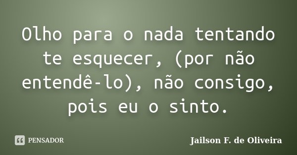 Olho para o nada tentando te esquecer, (por não entendê-lo), não consigo, pois eu o sinto.... Frase de Jailson F. de Oliveira.