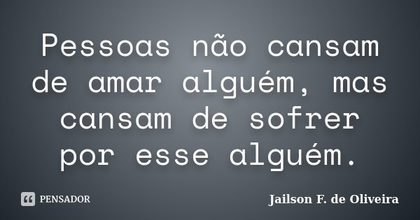 Pessoas não cansam de amar alguém, mas cansam de sofrer por esse alguém.... Frase de Jailson F. de Oliveira.