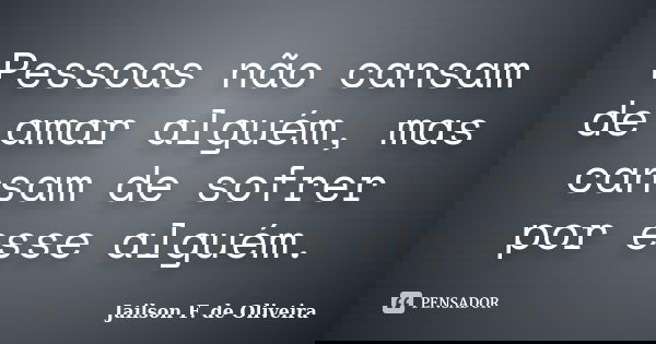 Pessoas não cansam de amar alguém, mas cansam de sofrer por esse alguém.... Frase de Jailson F. de Oliveira.