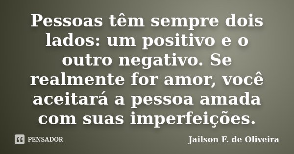 Pessoas têm sempre dois lados: um positivo e o outro negativo. Se realmente for amor, você aceitará a pessoa amada com suas imperfeições.... Frase de Jailson F. de Oliveira.