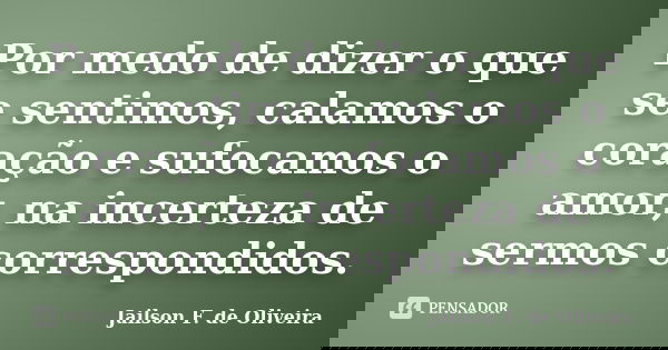 Por medo de dizer o que se sentimos, calamos o coração e sufocamos o amor, na incerteza de sermos correspondidos.... Frase de Jailson F. de Oliveira.