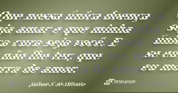 Que nossa única doença seja amar e que minha única cura seja você. E se eu não lhe ter, que eu morra de amor.... Frase de Jailson F. de Oliveira.