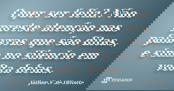Quer ser feliz? Não preste atenção nas palavras que são ditas, e sim no silêncio em volta delas.... Frase de Jailson F. de Oliveira.