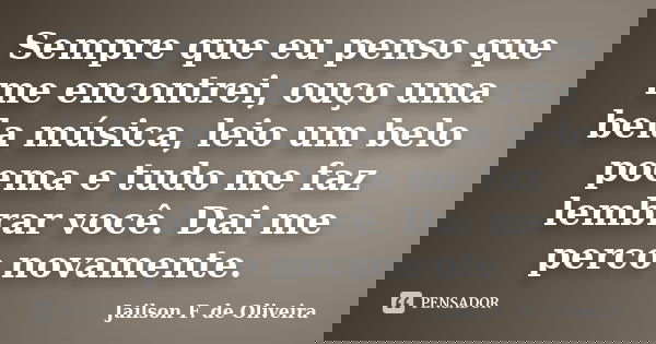 Sempre que eu penso que me encontrei, ouço uma bela música, leio um belo poema e tudo me faz lembrar você. Dai me perco novamente.... Frase de Jailson F. de Oliveira.