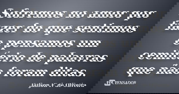 Sofremos no amor por fazer do que sentimos e pensamos um cemitério de palavras que não foram ditas.... Frase de Jailson F. de Oliveira.