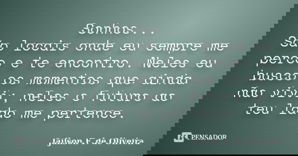 Sonhos... São locais onde eu sempre me perco e te encontro. Neles eu busco os momentos que ainda não vivi; neles o futuro ao teu lado me pertence.... Frase de Jailson F. de Oliveira.