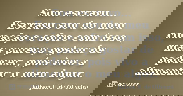 Sou escravo... Escravo sou do meu coração e sofro com isso, mas pareço gostar de padecer, pois vivo a alimentar o meu algoz.... Frase de Jailson F. de Oliveira.