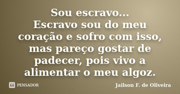 Sou escravo... Escravo sou do meu coração e sofro com isso, mas pareço gostar de padecer, pois vivo a alimentar o meu algoz.... Frase de Jailson F. de Oliveira.