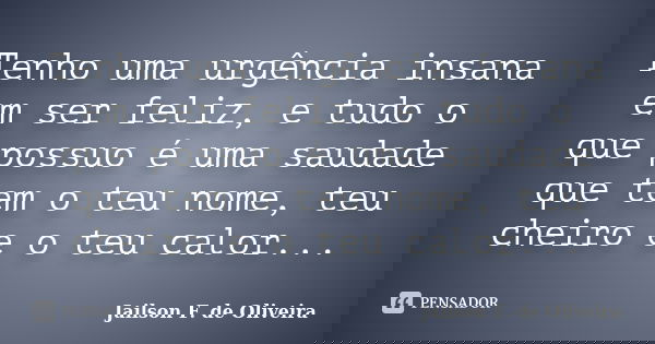 Tenho uma urgência insana em ser feliz, e tudo o que possuo é uma saudade que tem o teu nome, teu cheiro e o teu calor...... Frase de Jailson F. de Oliveira.