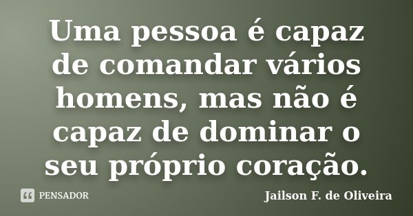 Uma pessoa é capaz de comandar vários homens, mas não é capaz de dominar o seu próprio coração.... Frase de Jailson F. de oliveira.