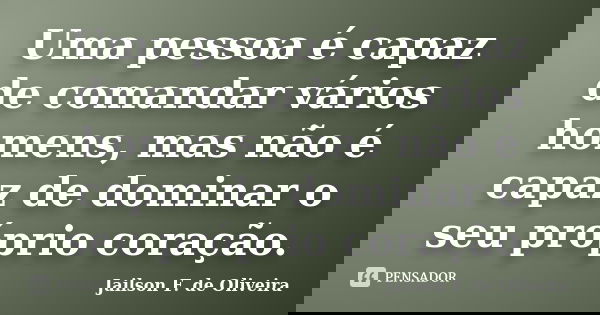 Uma pessoa é capaz de comandar vários homens, mas não é capaz de dominar o seu próprio coração.... Frase de Jailson F. de oliveira.