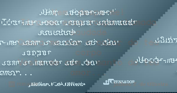 Vem, despe-me! Tira-me essa roupa chamada saudade Cubra-me com o calor do teu corpo Veste-me com o manto do teu amor...... Frase de Jailson F. de Oliveira.