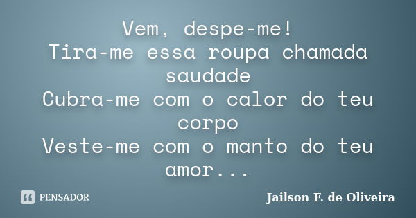 Vem, despe-me! Tira-me essa roupa chamada saudade Cubra-me com o calor do teu corpo Veste-me com o manto do teu amor...... Frase de Jailson F. de Oliveira.