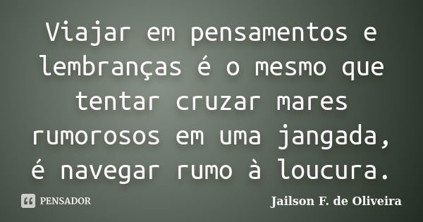 Viajar em pensamentos e lembranças é o mesmo que tentar cruzar mares rumorosos em uma jangada, é navegar rumo à loucura.... Frase de Jailson F. de Oliveira.