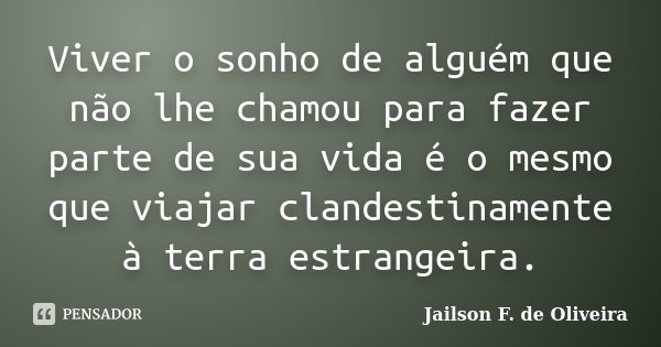 Viver o sonho de alguém que não lhe chamou para fazer parte de sua vida é o mesmo que viajar clandestinamente à terra estrangeira.... Frase de Jailson F. de Oliveira.
