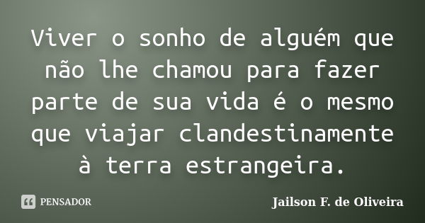 Viver o sonho de alguém que não lhe chamou para fazer parte de sua vida é o mesmo que viajar clandestinamente à terra estrangeira.... Frase de Jailson F. de Oliveira.