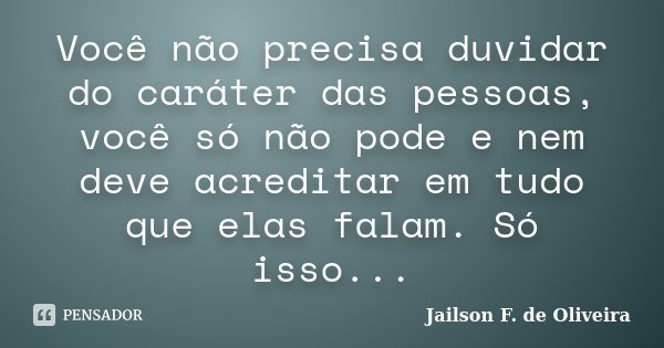 Você não precisa duvidar do caráter das pessoas, você só não pode e nem deve acreditar em tudo que elas falam. Só isso...... Frase de Jailson F. de Oliveira.