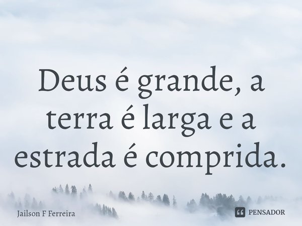 ⁠Deus é grande, a terra é larga e a estrada é comprida.... Frase de Jailson F Ferreira.