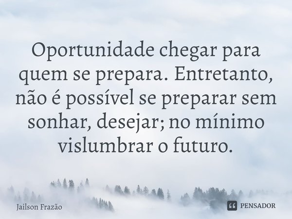 ⁠Oportunidade chegar para quem se prepara. Entretanto, não é possível se preparar sem sonhar, desejar; no mínimo vislumbrar o futuro.... Frase de Jailson Frazão.