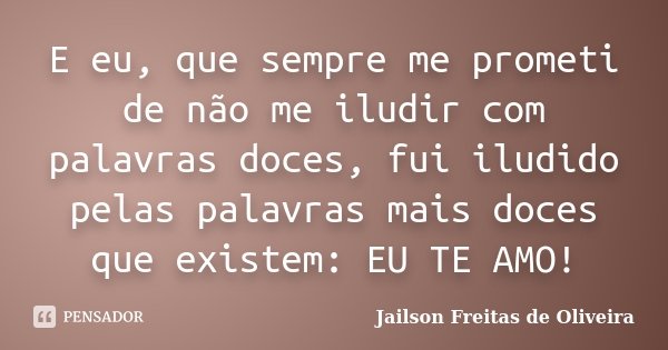 E eu, que sempre me prometi de não me iludir com palavras doces, fui iludido pelas palavras mais doces que existem: EU TE AMO!... Frase de Jailson Freitas de Oliveira.